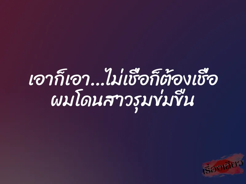 เอาก็เอา…ไม่เชื่อก็ต้องเชื่อ ผมโดนสาวรุมข่มขืน 7 เอาก็เอา…ไม่เชื่อก็ต้องเชื่อ ผมโดนสาวรุมข่มขืน