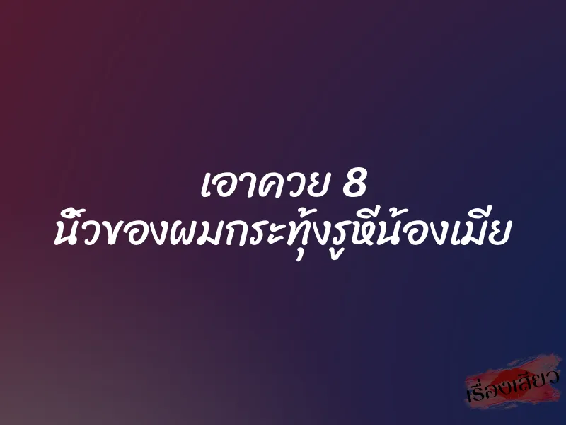เอาควย 8 นิ้วของผมกระทุ้งรูหีน้องเมีย 9 เอาควย 8 นิ้วของผมกระทุ้งรูหีน้องเมีย