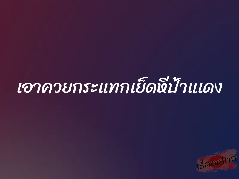 เอาควยกระแทกเย็ดหีป้าแเดง 1 เอาควยกระแทกเย็ดหีป้าแเดง