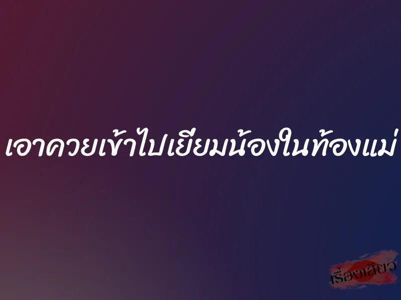 เอาควยเข้าไปเยี่ยมน้องในท้องแม่ 1 เอาควยเข้าไปเยี่ยมน้องในท้องแม่