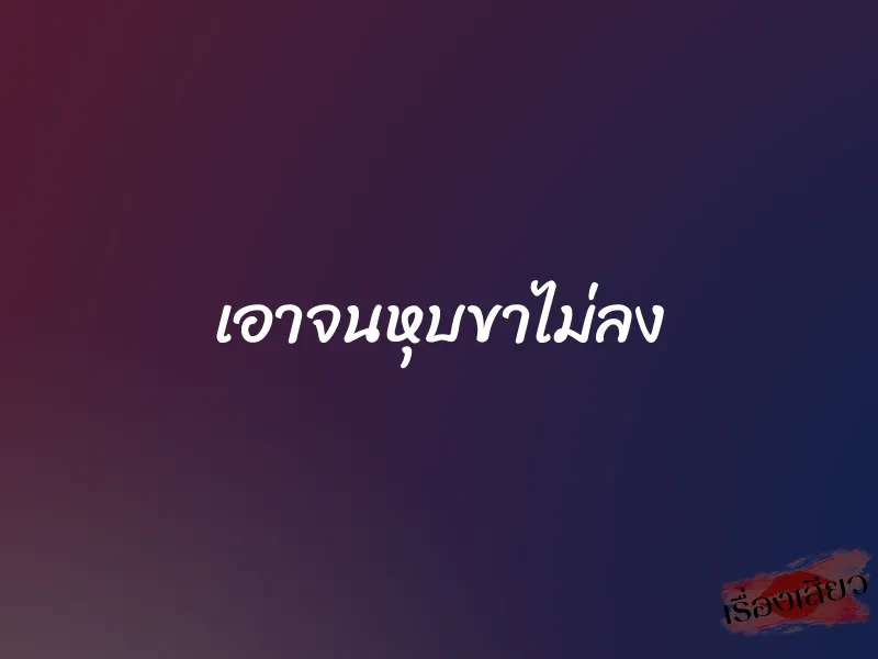 เอาจนหุบขาไม่ลง 1 เอาจนหุบขาไม่ลง