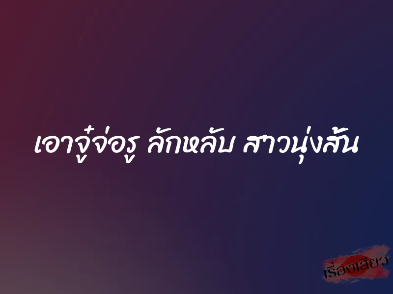 เอาจู๋จ่อรู ลักหลับ สาวนุ่งสั้น 6 เอาจู๋จ่อรู ลักหลับ สาวนุ่งสั้น