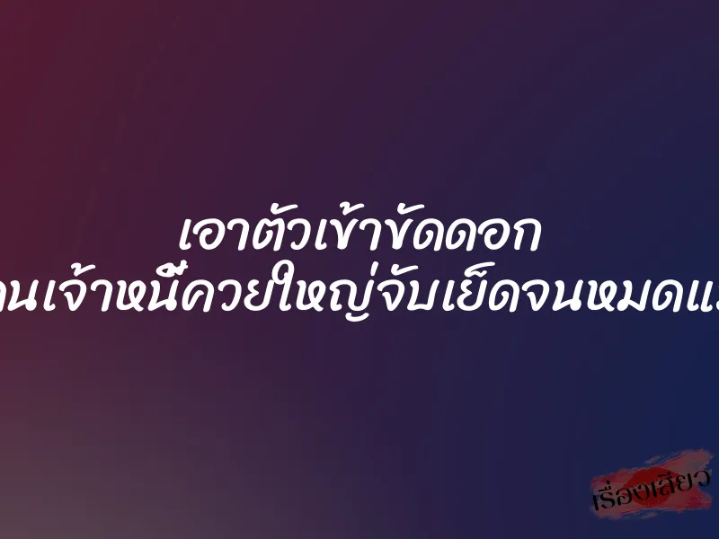เอาตัวเข้าขัดดอก โดนเจ้าหนี้ควยใหญ่จับเย็ดจนหมดแรง 1 เอาตัวเข้าขัดดอก โดนเจ้าหนี้ควยใหญ่จับเย็ดจนหมดแรง