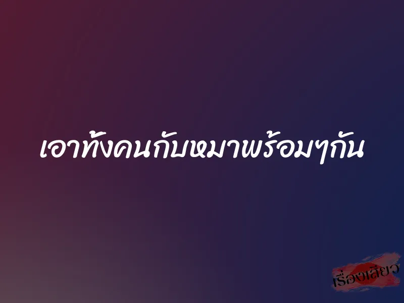 เอาทั้งคนกับหมาพร้อมๆกัน 5 เอาทั้งคนกับหมาพร้อมๆกัน