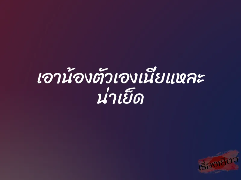 เอาน้องตัวเองเนี่ยแหละ น่าเย็ด 1 เอาน้องตัวเองเนี่ยแหละ น่าเย็ด