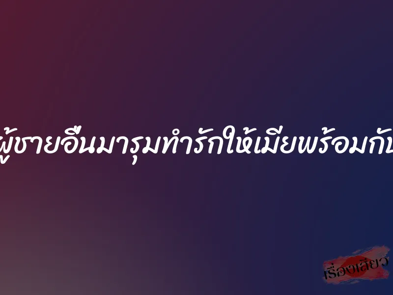 เอาผู้ชายอื่นมารุมทำรักให้เมียพร้อมกับผม 4 เอาผู้ชายอื่นมารุมทำรักให้เมียพร้อมกับผม