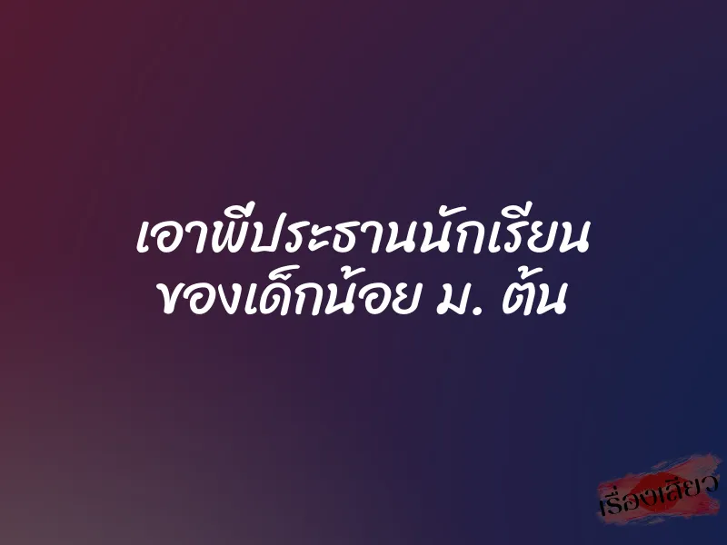 เอาพี่ประธานนักเรียน ของเด็กน้อย ม. ต้น 1 เอาพี่ประธานนักเรียน ของเด็กน้อย ม. ต้น