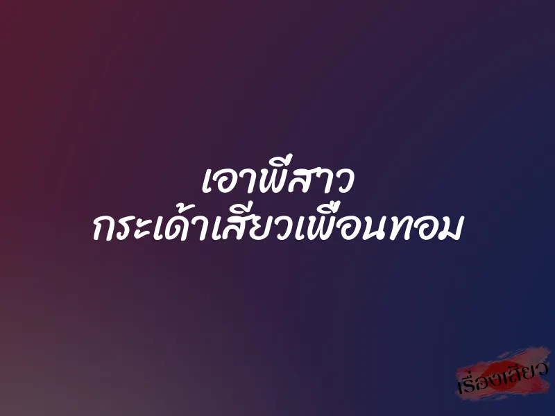 เอาพี่สาว กระเด้าเสียวเพื่อนทอม 1 เอาพี่สาว กระเด้าเสียวเพื่อนทอม