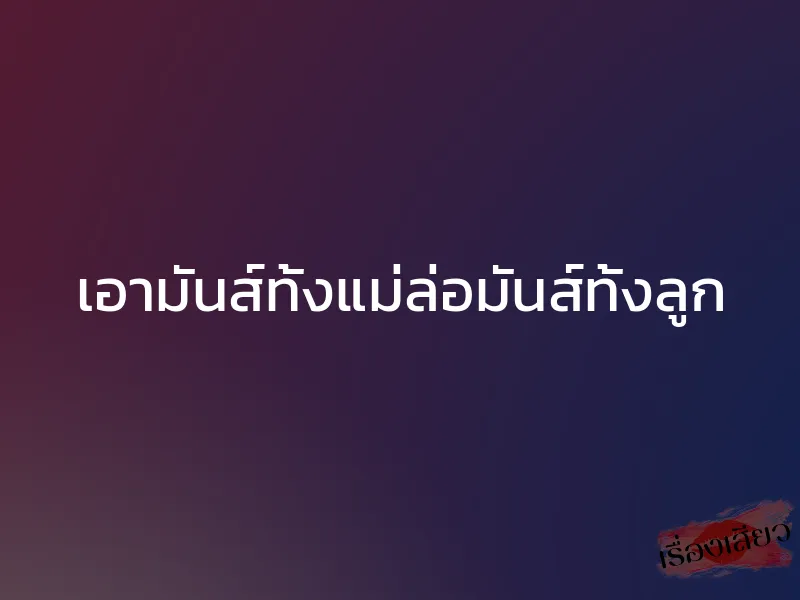 เอามันส์ทั้งแม่ล่อมันส์ทั้งลูก 1 เอามันส์ทั้งแม่ล่อมันส์ทั้งลูก