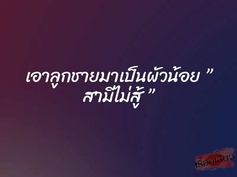 เอาลูกชายมาเป็นผัวน้อย ” สามีไม่สู้ ” 1 เอาลูกชายมาเป็นผัวน้อย ” สามีไม่สู้ ”