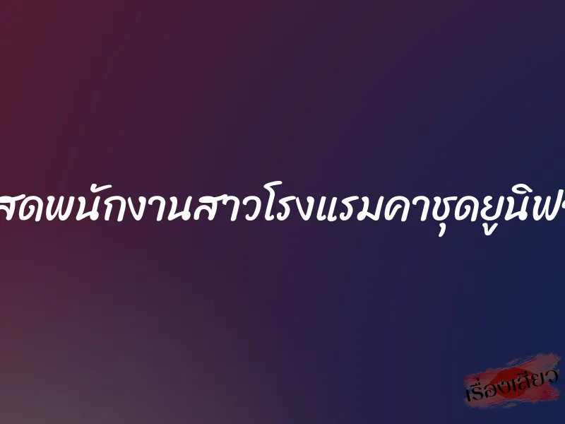 เอาสดพนักงานสาวโรงแรมคาชุดยูนิฟอร์ม 1 เอาสดพนักงานสาวโรงแรมคาชุดยูนิฟอร์ม