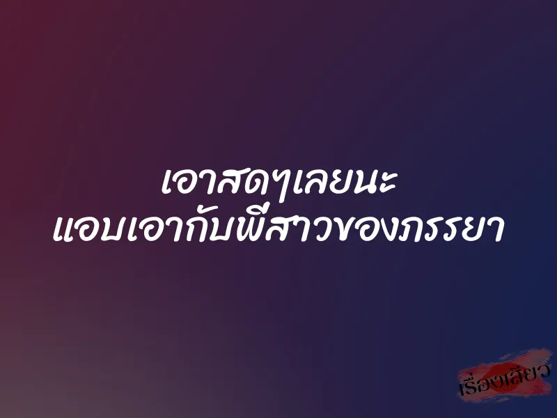 เอาสดๆเลยนะ แอบเอากับพี่สาวของภรรยา 1 เอาสดๆเลยนะ แอบเอากับพี่สาวของภรรยา