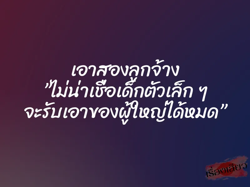 เอาสองลูกจ้าง ”ไม่น่าเชื่อเด็กตัวเล็ก ๆ จะรับเอาของผู้ใหญ่ได้หมด” 10 เอาสองลูกจ้าง ”ไม่น่าเชื่อเด็กตัวเล็ก ๆ จะรับเอาของผู้ใหญ่ได้หมด”