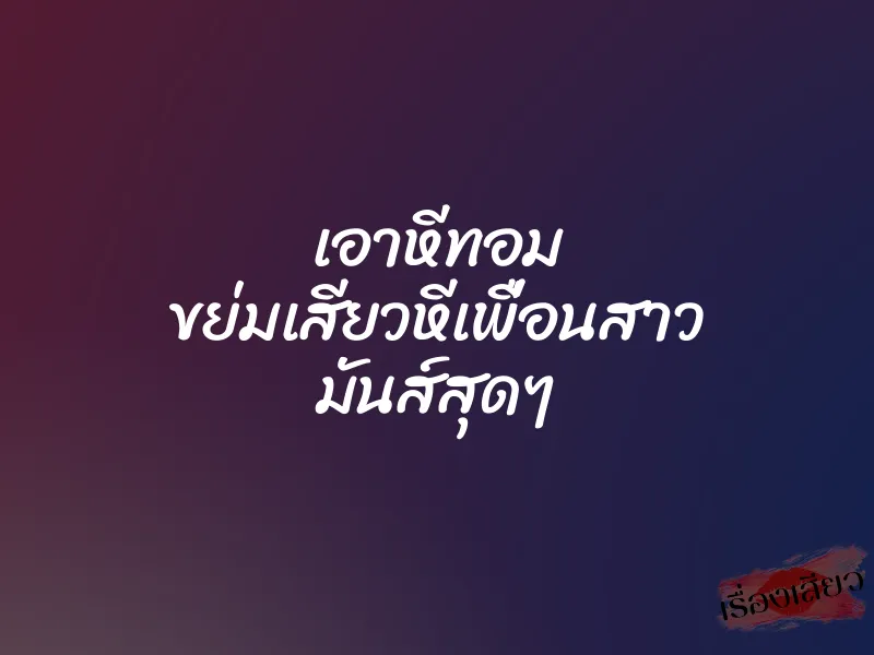 เอาหีทอม ขย่มเสียวหีเพื่อนสาว มันส์สุดๆ 4 เอาหีทอม ขย่มเสียวหีเพื่อนสาว มันส์สุดๆ