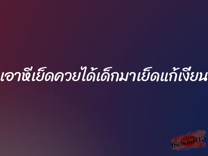 เอาหีเย็ดควยได้เด็กมาเย็ดแก้เงี่ยน 1 เอาหีเย็ดควยได้เด็กมาเย็ดแก้เงี่ยน