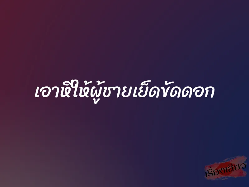 เอาหีให้ผู้ชายเย็ดขัดดอก 1 เอาหีให้ผู้ชายเย็ดขัดดอก