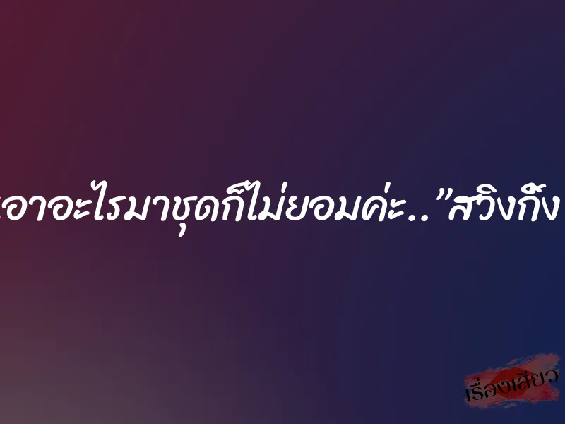 เอาอะไรมาชุดก็ไม่ยอมค่ะ..”สวิงกิ้ง” 5 เอาอะไรมาชุดก็ไม่ยอมค่ะ..”สวิงกิ้ง”