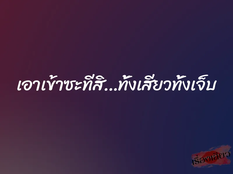 เอาเข้าซะทีสิ…ทั้งเสียวทั้งเจ็บ 1 เอาเข้าซะทีสิ…ทั้งเสียวทั้งเจ็บ