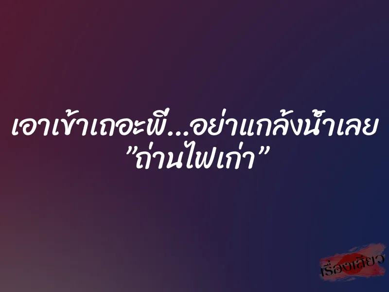 เอาเข้าเถอะพี่…อย่าแกล้งน้ำเลย ”ถ่านไฟเก่า” 1 เอาเข้าเถอะพี่…อย่าแกล้งน้ำเลย ”ถ่านไฟเก่า”