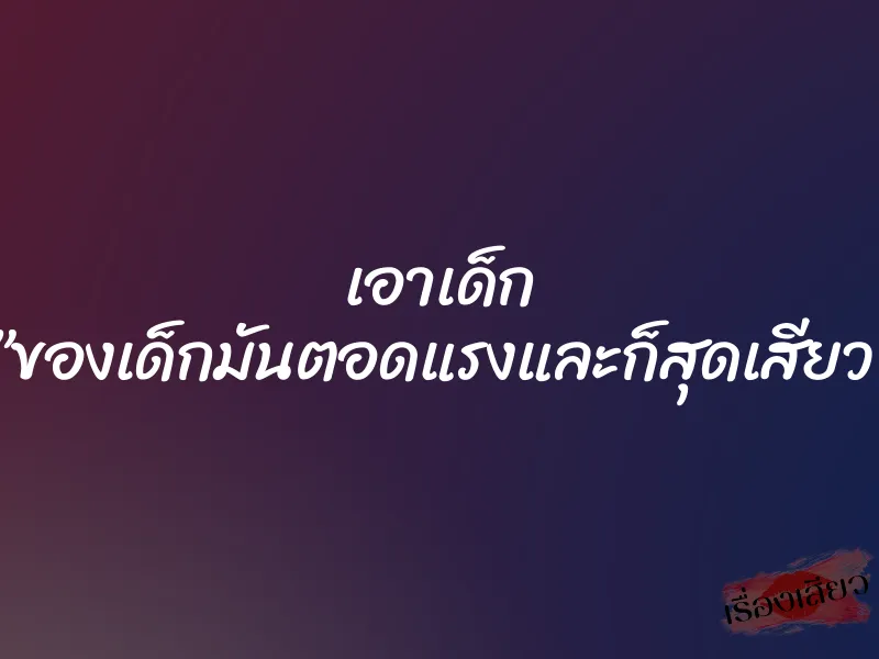 เอาเด็ก ”ของเด็กมันตอดแรงและก็สุดเสียว” 1 เอาเด็ก ”ของเด็กมันตอดแรงและก็สุดเสียว”