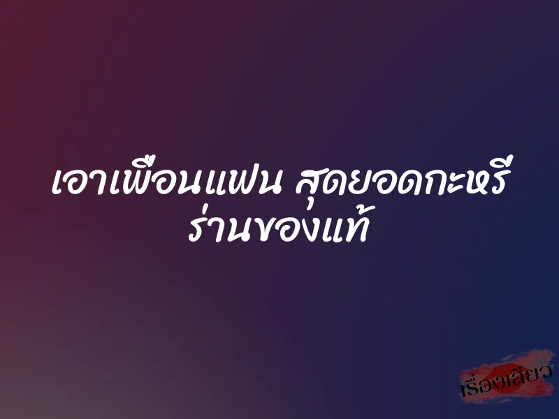 เอาเพื่อนแฟน สุดยอดกะหรี่ ร่านของแท้ 1 เอาเพื่อนแฟน สุดยอดกะหรี่ ร่านของแท้
