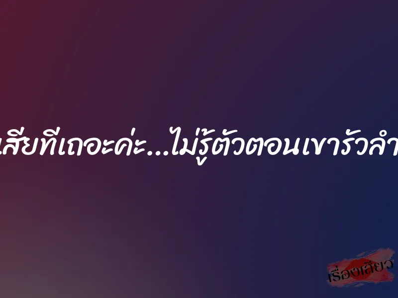 เอาเสียทีเถอะค่ะ…ไม่รู้ตัวตอนเขารัวลำเอ็น 1 เอาเสียทีเถอะค่ะ…ไม่รู้ตัวตอนเขารัวลำเอ็น