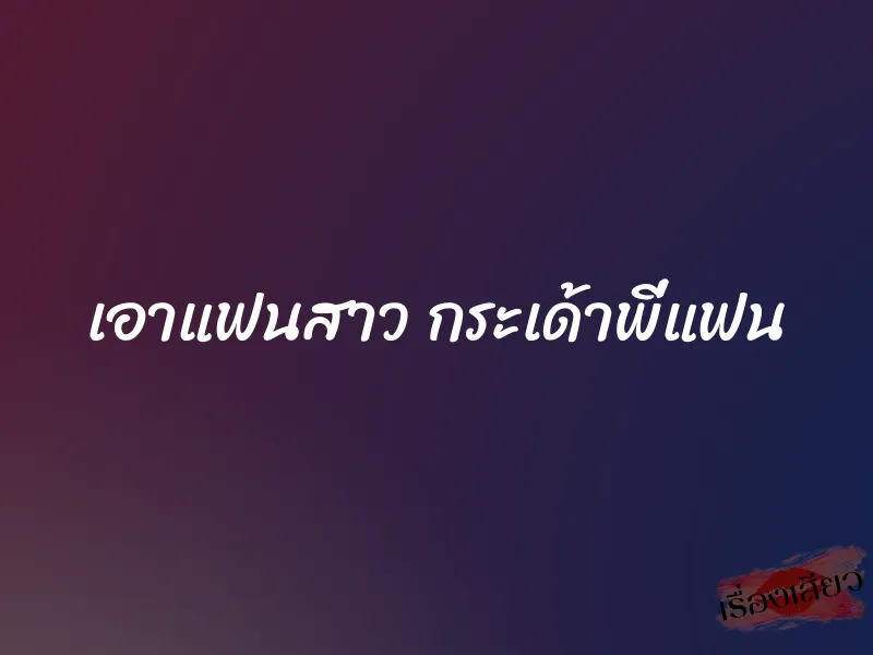เอาแฟนสาว กระเด้าพี่แฟน 1 เอาแฟนสาว กระเด้าพี่แฟน
