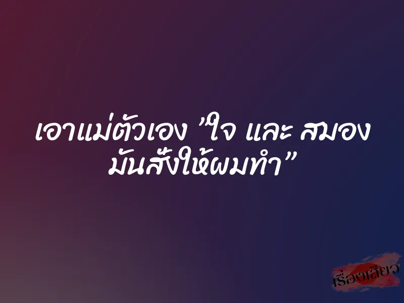 เอาแม่ตัวเอง ”ใจ และ สมอง มันสั่งให้ผมทำ” 1 เอาแม่ตัวเอง ”ใจ และ สมอง มันสั่งให้ผมทำ”