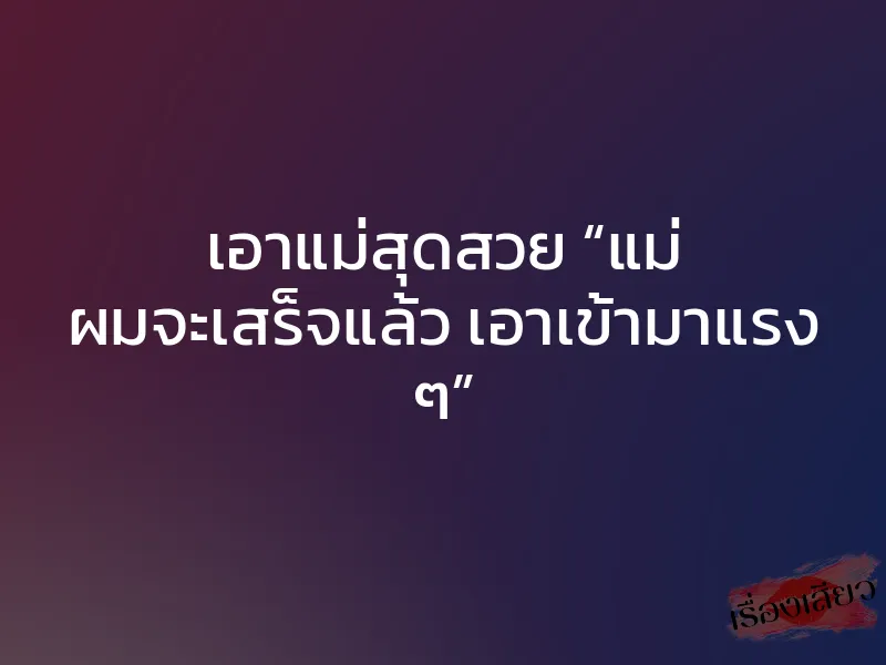 เอาแม่สุดสวย “แม่ ผมจะเสร็จแล้ว เอาเข้ามาแรง ๆ” 1 เอาแม่สุดสวย “แม่ ผมจะเสร็จแล้ว เอาเข้ามาแรง ๆ”