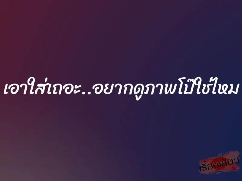 เอาใส่เถอะ..อยากดูภาพโป๊ใช่ไหม 1 เอาใส่เถอะ..อยากดูภาพโป๊ใช่ไหม