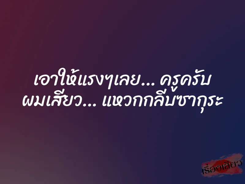 เอาให้แรงๆเลย… ครูครับ ผมเสียว… แหวกกลีบซากุระ 1 เอาให้แรงๆเลย… ครูครับ ผมเสียว… แหวกกลีบซากุระ