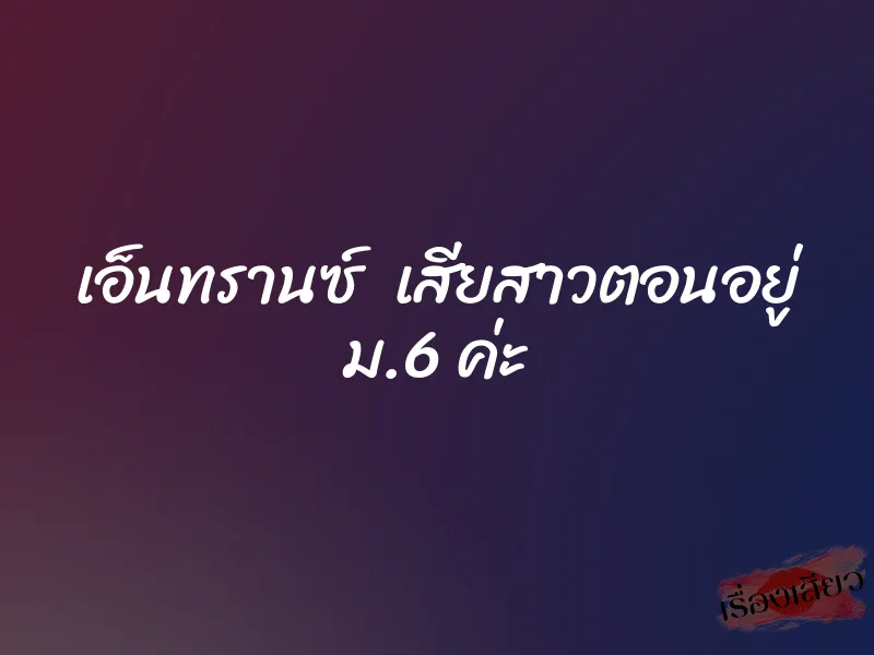 เอ็นทรานซ์ เสียสาวตอนอยู่ ม.6 ค่ะ 1 เอ็นทรานซ์ เสียสาวตอนอยู่ ม.6 ค่ะ