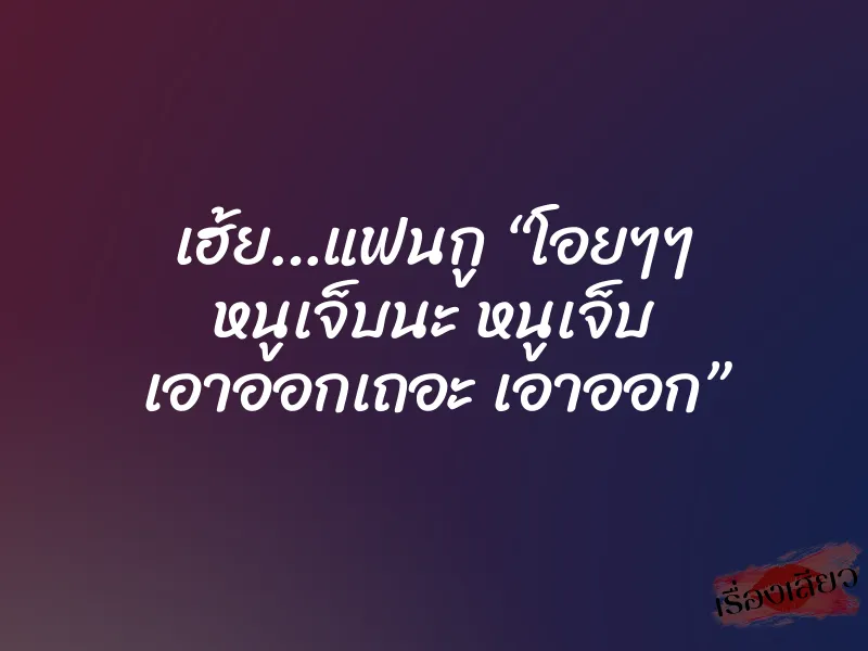 เฮ้ย…แฟนกู “โอยๆๆ หนูเจ็บนะ หนูเจ็บ เอาออกเถอะ เอาออก” 1 เฮ้ย…แฟนกู “โอยๆๆ หนูเจ็บนะ หนูเจ็บ เอาออกเถอะ เอาออก”