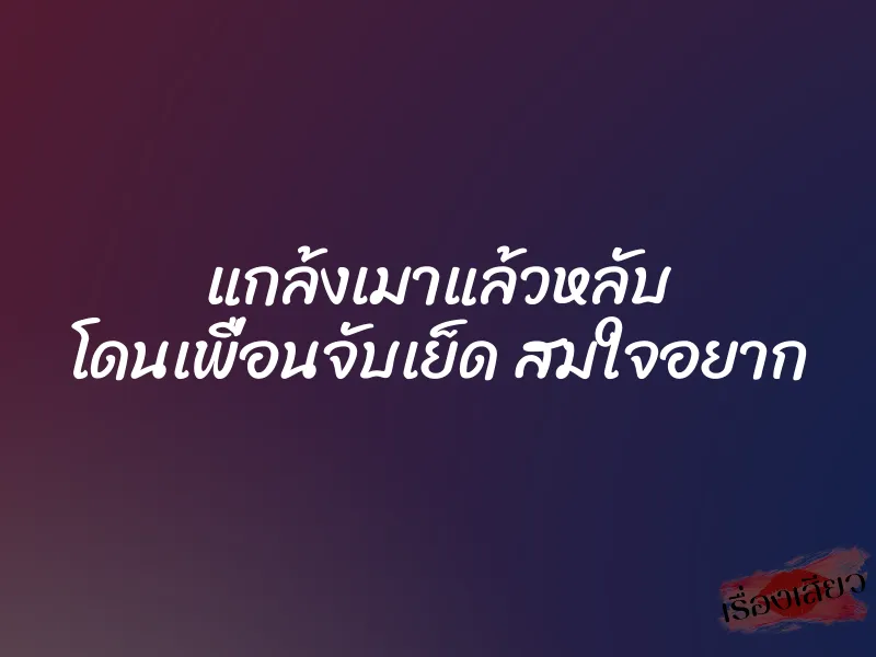แกล้งเมาแล้วหลับ โดนเพื่อนจับเย็ด สมใจอยาก 1 แกล้งเมาแล้วหลับ โดนเพื่อนจับเย็ด สมใจอยาก
