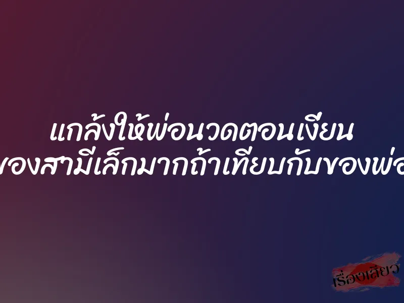 แกล้งให้พ่อนวดตอนเงี่ยน ”ของสามีเล็กมากถ้าเทียบกับของพ่อ” 5 แกล้งให้พ่อนวดตอนเงี่ยน ”ของสามีเล็กมากถ้าเทียบกับของพ่อ”