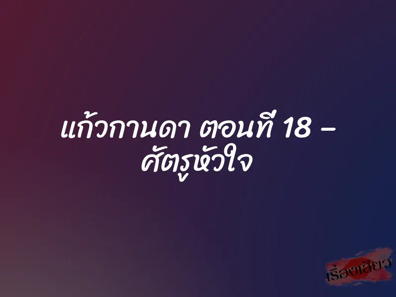 แก้วกานดา ตอนที่ 18 – ศัตรูหัวใจ 1 แก้วกานดา ตอนที่ 18 – ศัตรูหัวใจ