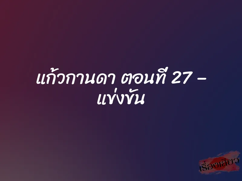 แก้วกานดา ตอนที่ 27 – แข่งขัน 1 แก้วกานดา ตอนที่ 27 – แข่งขัน