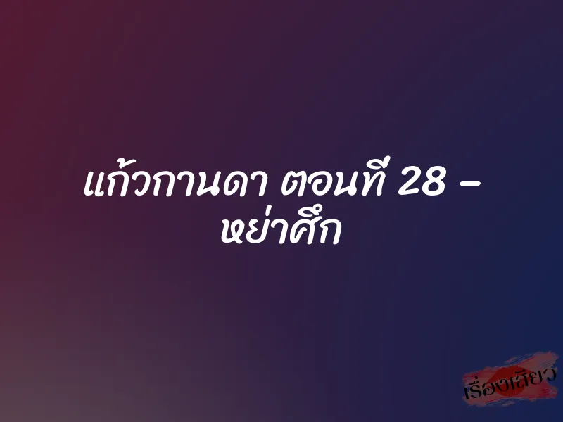 แก้วกานดา ตอนที่ 28 – หย่าศึก 1 แก้วกานดา ตอนที่ 28 – หย่าศึก