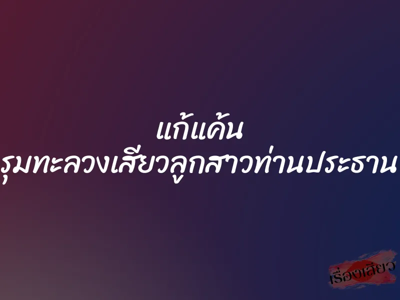 แก้แค้น รุมทะลวงเสียวลูกสาวท่านประธาน 1 แก้แค้น รุมทะลวงเสียวลูกสาวท่านประธาน