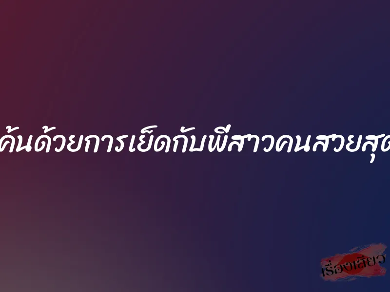แก้แค้นด้วยการเย็ดกับพี่สาวคนสวยสุดร่าน 1 แก้แค้นด้วยการเย็ดกับพี่สาวคนสวยสุดร่าน