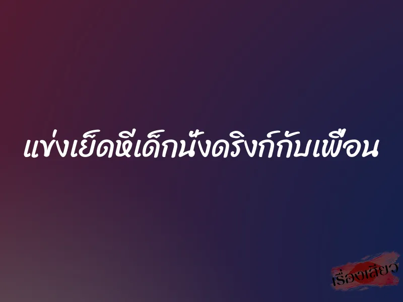 แข่งเย็ดหีเด็กนั่งดริงก์กับเพื่อน 1 แข่งเย็ดหีเด็กนั่งดริงก์กับเพื่อน