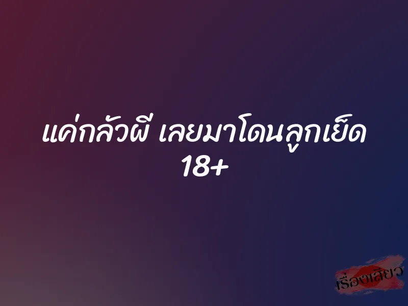 แค่กลัวผี เลยมาโดนลูกเย็ด 18+ 1 แค่กลัวผี เลยมาโดนลูกเย็ด 18+