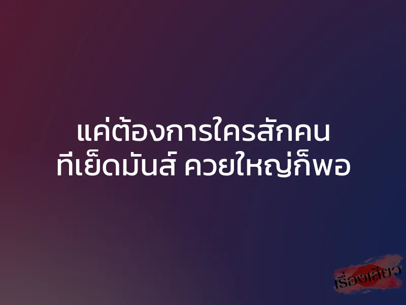 แค่ต้องการใครสักคน ที่เย็ดมันส์ ควยใหญ่ก็พอ 1 แค่ต้องการใครสักคน ที่เย็ดมันส์ ควยใหญ่ก็พอ