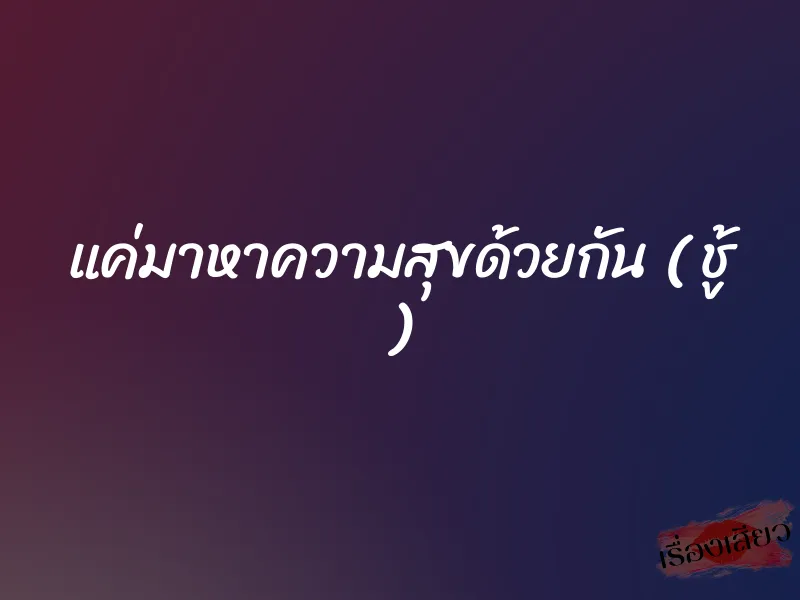 แค่มาหาความสุขด้วยกัน ( ชู้ ) 9 แค่มาหาความสุขด้วยกัน ( ชู้ )