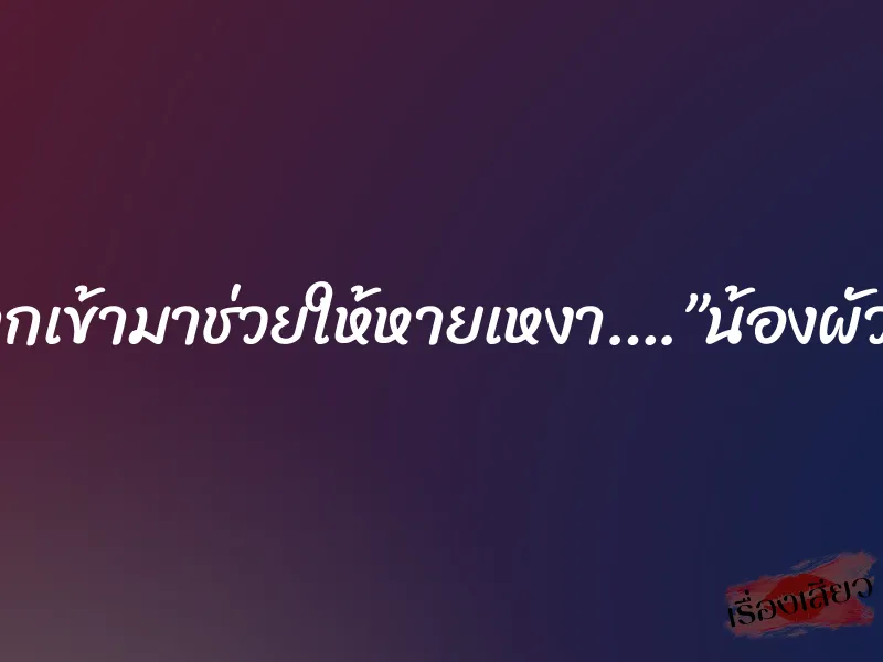 แค่อยากเข้ามาช่วยให้หายเหงา….”น้องผัวเพื่อน” 9 แค่อยากเข้ามาช่วยให้หายเหงา….”น้องผัวเพื่อน”