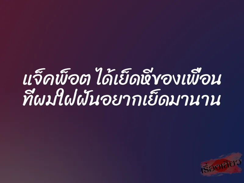 แจ็คพ็อต ได้เย็ดหีของเพื่อน ที่ผมใฝ่ฝันอยากเย็ดมานาน 1 แจ็คพ็อต ได้เย็ดหีของเพื่อน ที่ผมใฝ่ฝันอยากเย็ดมานาน