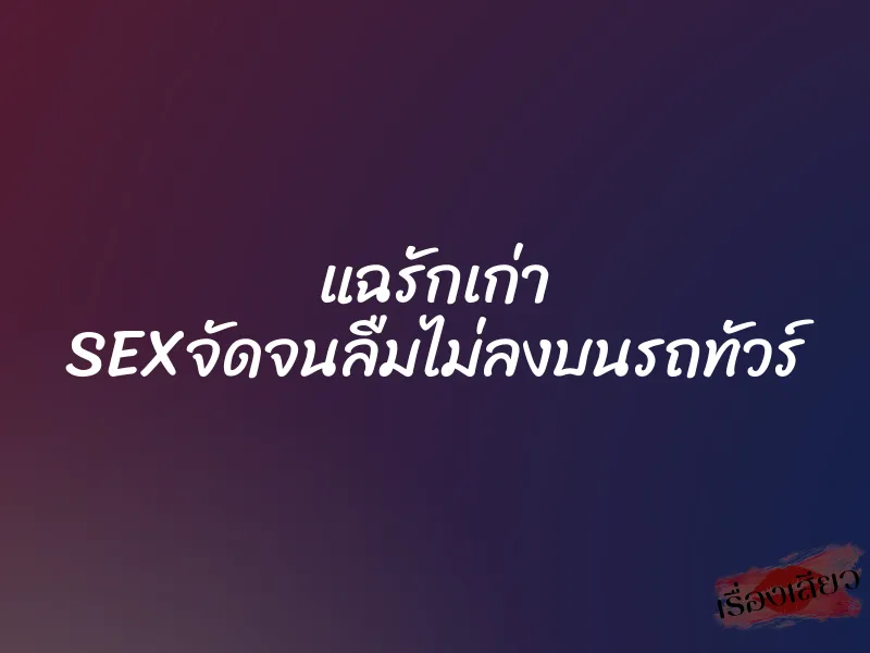 แฉรักเก่า SEXจัดจนลืมไม่ลงบนรถทัวร์ 1 แฉรักเก่า SEXจัดจนลืมไม่ลงบนรถทัวร์