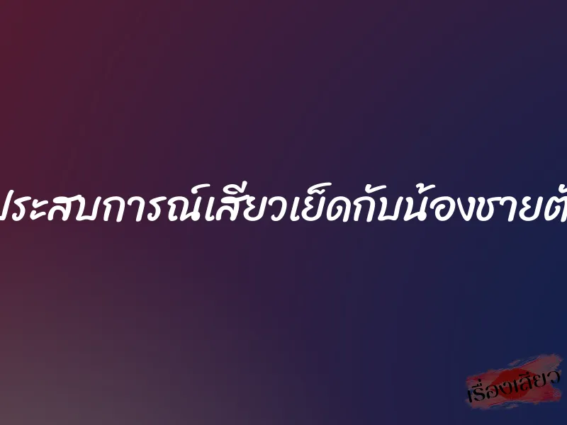 แชร์ประสบการณ์เสียวเย็ดกับน้องชายตัวเอง 2 แชร์ประสบการณ์เสียวเย็ดกับน้องชายตัวเอง