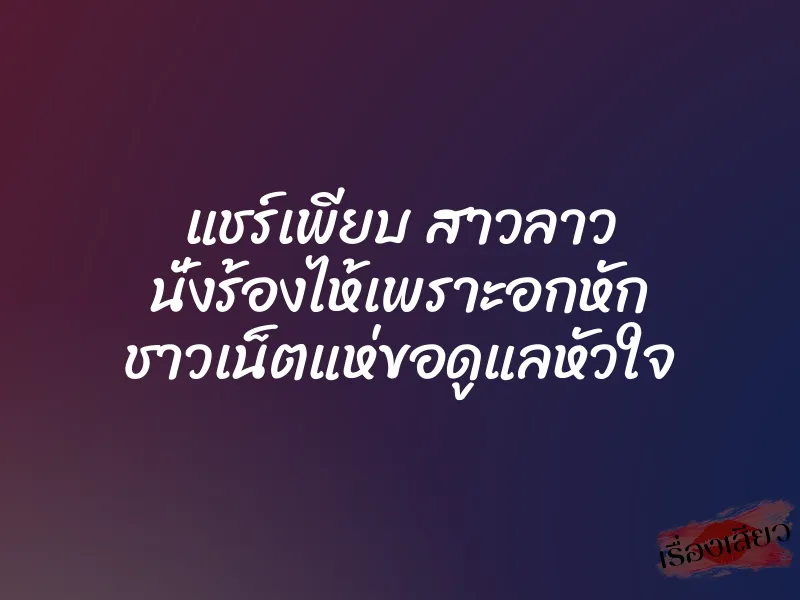 แชร์เพียบ สาวลาว นั่งร้องไห้เพราะอกหัก ชาวเน็ตแห่ขอดูแลหัวใจ 3 แชร์เพียบ สาวลาว นั่งร้องไห้เพราะอกหัก ชาวเน็ตแห่ขอดูแลหัวใจ