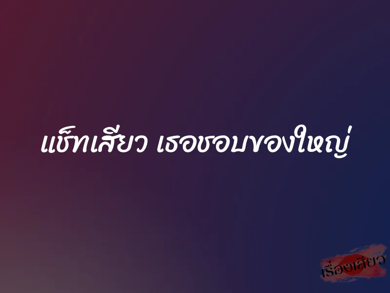 แช็ทเสียว เธอชอบของใหญ่ 1 แช็ทเสียว เธอชอบของใหญ่